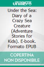 Under the Sea: Diary of a Crazy Sea Creature (Adventure Stories for Kids). E-book. Formato EPUB ebook di Jeff Child