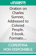 Oration on Charles Sumner, Addressed to Colored People. E-book. Formato Mobipocket