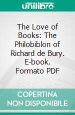 The Love of Books: The Philobiblon of Richard de Bury. E-book. Formato EPUB ebook di Richard de Bury