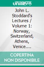 John L. Stoddard's Lectures / Volume 1: Norway, Switzerland, Athens, Venice. E-book. Formato PDF ebook