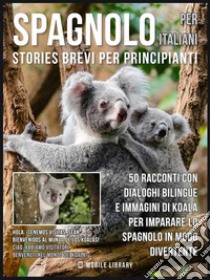 Spagnolo Per Italiani (Stories Brevi Per Principianti): 50 racconti con dialoghi bilingue e immagini di Koala per imparare lo spagnolo in modo divertente. E-book. Formato PDF ebook di Mobile Library