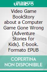 Video Game BookStory about a Computer Game Gone Wrong (Adventure Stories for Kids). E-book. Formato EPUB ebook