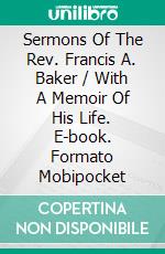 Sermons Of The Rev. Francis A. Baker / With A Memoir Of His Life. E-book. Formato Mobipocket ebook