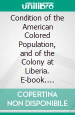 Condition of the American Colored Population, and of the Colony at Liberia. E-book. Formato PDF ebook di American Colonization Society