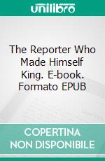 The Reporter Who Made Himself King. E-book. Formato EPUB ebook