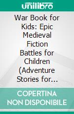 War Book for Kids: Epic Medieval Fiction Battles for Children (Adventure Stories for Kids). E-book. Formato EPUB ebook di Jeff Child