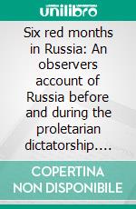 Six red months in Russia: An observers account of Russia before and during the proletarian dictatorship. E-book. Formato EPUB ebook