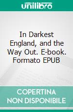 In Darkest England, and the Way Out. E-book. Formato EPUB ebook di William Booth