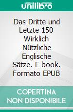 Das Dritte und Letzte 150 Wirklich Nützliche Englische Sätze. E-book. Formato EPUB ebook