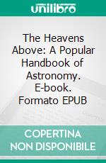 The Heavens Above: A Popular Handbook of Astronomy. E-book. Formato EPUB ebook