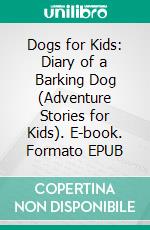 Dogs for Kids: Diary of a Barking Dog (Adventure Stories for Kids). E-book. Formato EPUB ebook di Jeff Child