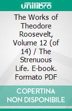 The Works of Theodore Roosevelt, Volume 12 (of 14) / The Strenuous Life. E-book. Formato PDF ebook di Theodore Roosevelt