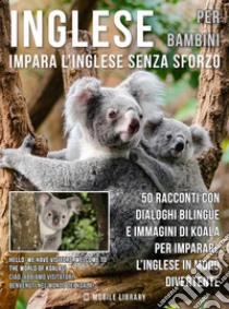 Inglese Per Bambini - Impara L'Inglese Senza Sforzo50 racconti con dialoghi bilingue e immagini di Koala per imparare l’inglese in modo divertente. E-book. Formato Mobipocket ebook di Mobile Library