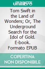 Tom Swift in the Land of Wonders; Or, The Underground Search for the Idol of Gold. E-book. Formato EPUB ebook