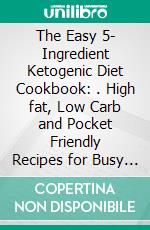 The Easy 5- Ingredient Ketogenic Diet Cookbook: . High fat, Low Carb and Pocket Friendly Recipes for Busy People on Keto Diet. E-book. Formato EPUB ebook di Kate Armstrong