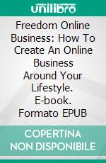 Freedom Online Business: How To Create An Online Business Around Your Lifestyle. E-book. Formato EPUB ebook