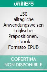 150 alltägliche Anwendungsweisen Englischer Präpositionen. E-book. Formato EPUB ebook