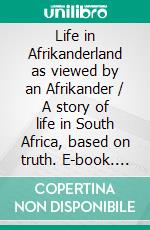 Life in Afrikanderland as viewed by an Afrikander / A story of life in South Africa, based on truth. E-book. Formato PDF ebook di CIOS