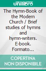 The Hymn-Book of the Modern Church / Brief studies of hymns and hymn-writers. E-book. Formato PDF ebook di Arthur E. Gregory