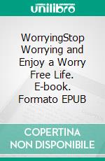 WorryingStop Worrying and Enjoy a Worry Free Life. E-book. Formato EPUB ebook di Rita Chester