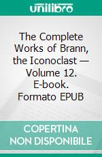 The Complete Works of Brann, the Iconoclast — Volume 12. E-book. Formato PDF ebook di William Cowper Brann