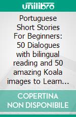 Portuguese Short Stories For Beginners: 50 Dialogues with bilingual reading and 50 amazing Koala images to Learn Portuguese Vocabulary. E-book. Formato EPUB ebook di Mobile Library