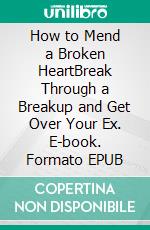 How to Mend a Broken HeartBreak Through a Breakup and Get Over Your Ex. E-book. Formato EPUB ebook di Charity Jenser