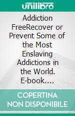 Addiction FreeRecover or Prevent Some of the Most Enslaving Addictions in the World. E-book. Formato EPUB ebook