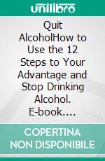 Quit AlcoholHow to Use the 12 Steps to Your Advantage and Stop Drinking Alcohol. E-book. Formato EPUB ebook