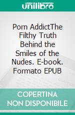 Porn AddictThe Filthy Truth Behind the Smiles of the Nudes. E-book. Formato EPUB ebook