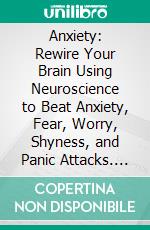 Anxiety: Rewire Your Brain Using Neuroscience to Beat Anxiety, Fear, Worry, Shyness, and Panic Attacks. E-book. Formato EPUB ebook di Jeffrey Holloway