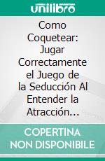 Como Coquetear: Jugar Correctamente el Juego de la Seducción Al Entender la Atracción [Play the Game of Seduction Correctly Understanding Attraction]. E-book. Formato EPUB ebook di Jeremy Dunston