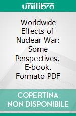 Worldwide Effects of Nuclear War: Some Perspectives. E-book. Formato PDF ebook di United States. Arms Control and Disarmament Agency