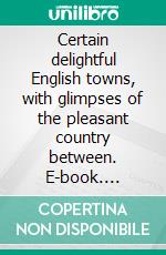 Certain delightful English towns, with glimpses of the pleasant country between. E-book. Formato Mobipocket ebook di William Dean Howells