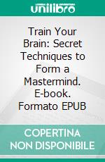 Train Your Brain: Secret Techniques to Form a Mastermind. E-book. Formato EPUB