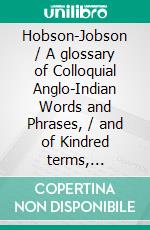 Hobson-Jobson / A glossary of Colloquial Anglo-Indian Words and Phrases, / and of Kindred terms, Etymological, Historical, Geographical / and Discursive. E-book. Formato Mobipocket ebook