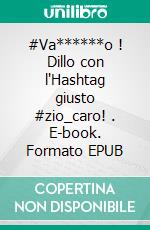 #Va******o ! Dillo con l'Hashtag giusto #zio_caro! . E-book. Formato EPUB ebook