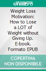 Weight Loss Motivation: How to Lose a LOT of Weight without Giving Up. E-book. Formato EPUB ebook