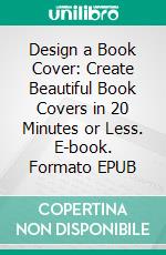 Design a Book Cover: Create Beautiful Book Covers in 20 Minutes or Less. E-book. Formato EPUB ebook