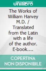 The Works of William Harvey M.D. / Translated from the Latin with a life of the author. E-book. Formato PDF ebook di William Fryer Harvey