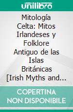 Mitología Celta: Mitos Irlandeses y Folklore Antiguo de las Islas Británicas [Irish Myths and Ancient Folklore of the British Isles]. E-book. Formato EPUB ebook di Bernard Hayes