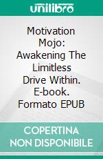 Motivation Mojo: Awakening The Limitless Drive Within. E-book. Formato EPUB ebook