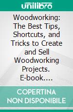 Woodworking: The Best Tips, Shortcuts, and Tricks to Create and Sell Woodworking Projects. E-book. Formato EPUB ebook