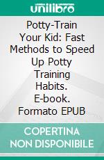 Potty-Train Your Kid: Fast Methods to Speed Up Potty Training Habits. E-book. Formato EPUB ebook