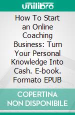 How To Start an Online Coaching Business: Turn Your Personal Knowledge Into Cash. E-book. Formato EPUB ebook