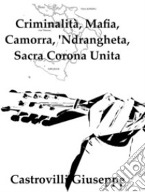 Criminalità, Mafia, Camorra, 'Ndrangheta, Sacra Corona Unita. E-book. Formato Mobipocket ebook di Castrovilli Giuseppe