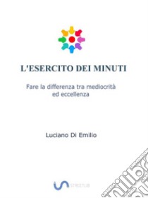 L'Esercito dei MinutiFare la differenza tra mediocrità ed eccellenza.. E-book. Formato Mobipocket ebook di Luciano Di Emilio