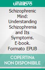 Schizophrenic Mind: Understanding Schizophrenia and Its Symptoms. E-book. Formato EPUB ebook