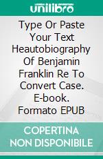 Type Or Paste Your Text Heautobiography Of Benjamin Franklin Re To Convert Case. E-book. Formato EPUB ebook