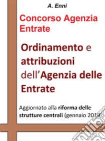 Ordinamento e attribuzioni dell'Agenzia delle Entrate: Per tutti i concorsi pubblici indetti dall'Agenzia delle Entrate. Aggiornata alla riforma delle strutture centrali (gennaio 2019). E-book. Formato EPUB ebook di A. Enni